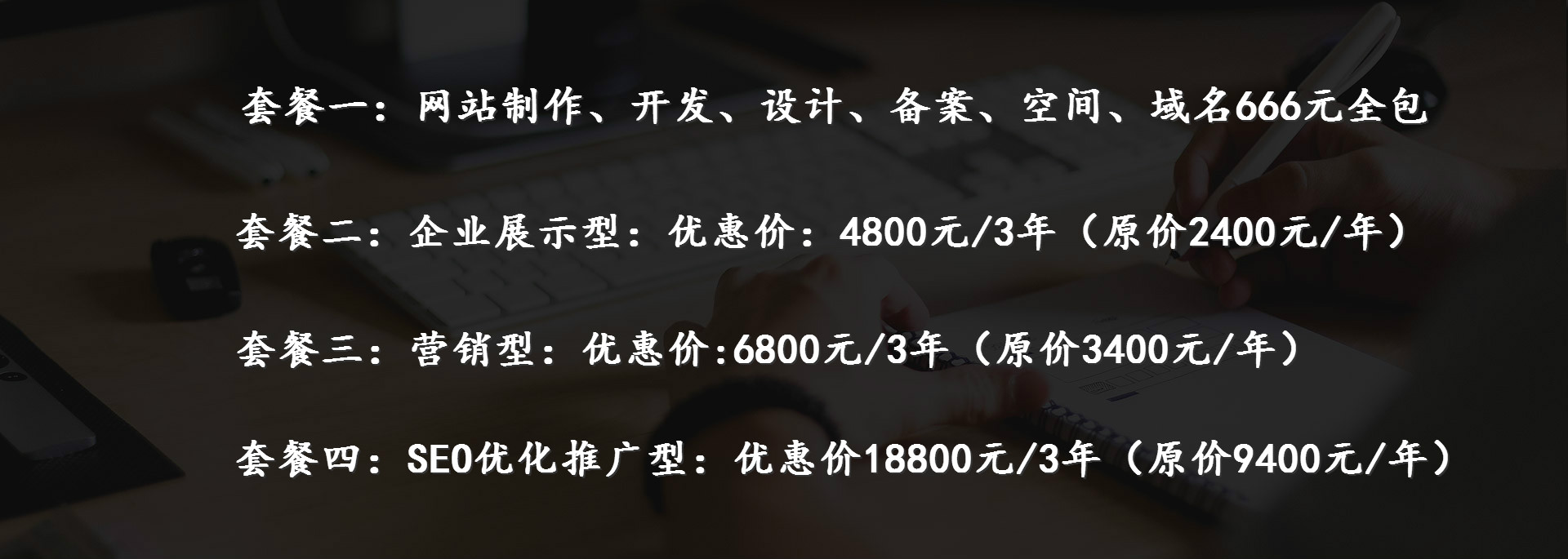 企業(yè)展示型：優(yōu)惠價：4800元/3年（原價2400元/年）、營銷型：優(yōu)惠價:6800元/3年（原價3400元/年）、SEO優(yōu)化推廣型：優(yōu)惠價18800元/3年（原價9400元/年）